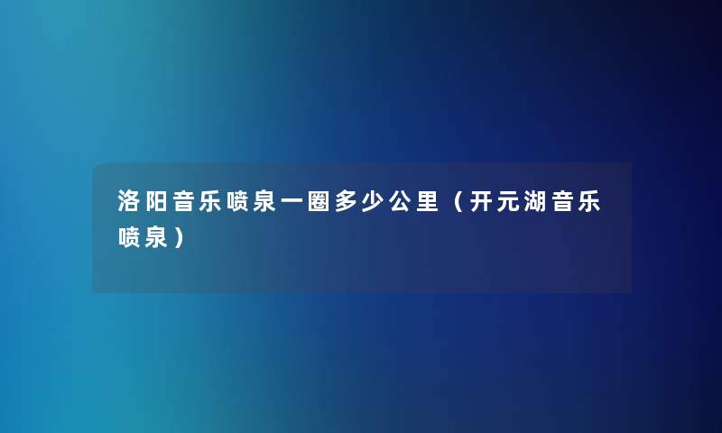 洛阳音乐喷泉一圈多少公里（开元湖音乐喷泉）