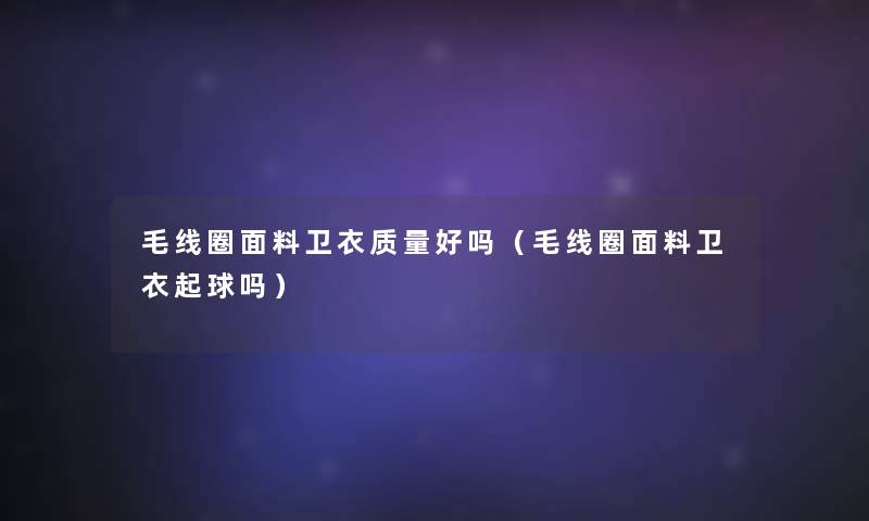 毛线圈面料卫衣质量好吗（毛线圈面料卫衣起球吗）