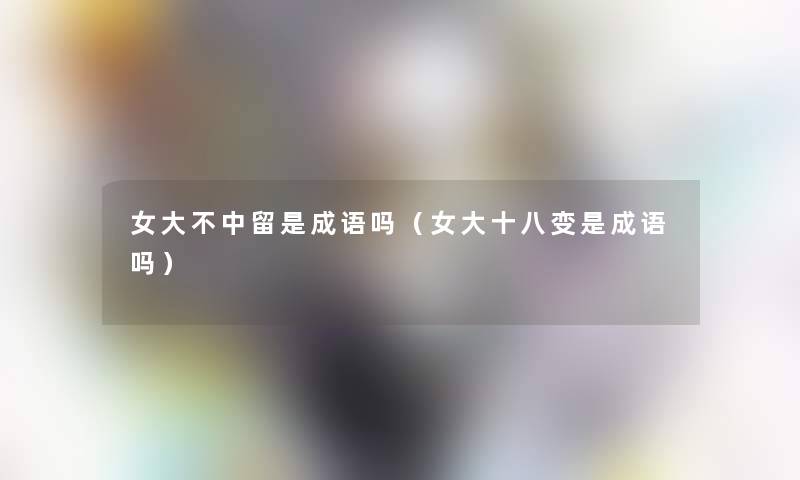 女大不中留是成语吗（女大十八变是成语吗）