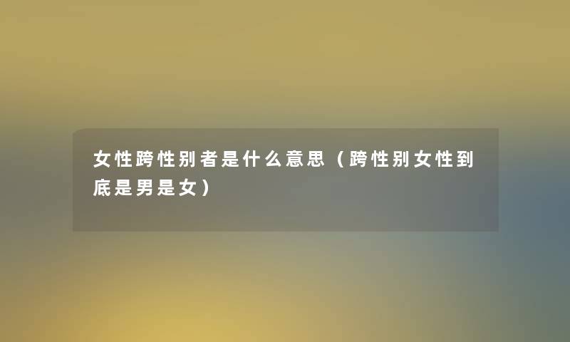 女性跨性别者是什么意思（跨性别女性到底是男是女）