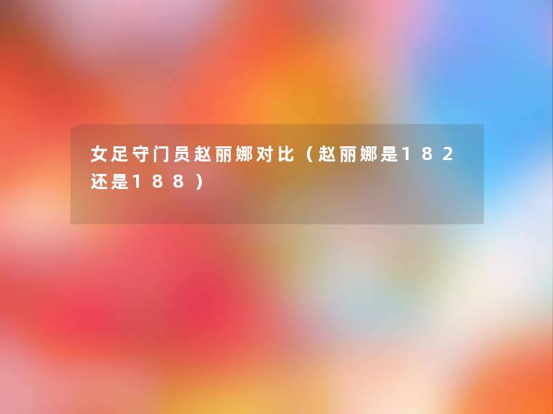 女足守门员赵丽娜对比（赵丽娜是182还是188）