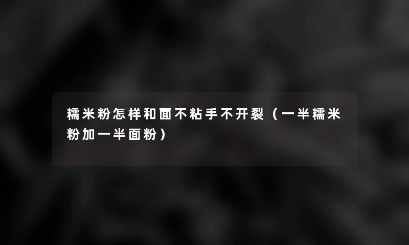 糯米粉怎样和面不粘手不开裂（一半糯米粉加一半面粉）