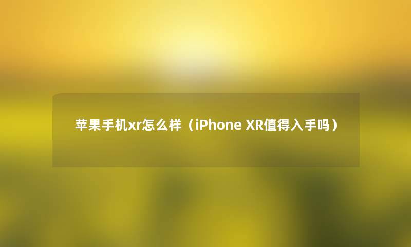 苹果手机xr怎么样（iPhone XR入手吗）