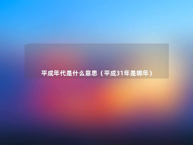 平成年代是什么意思（平成31年是哪年）