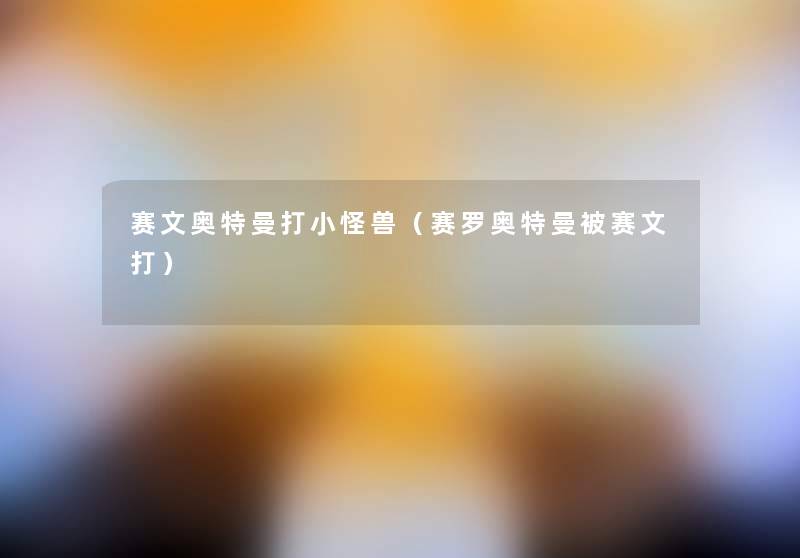 赛文奥特曼打小怪兽（赛罗奥特曼被赛文打）