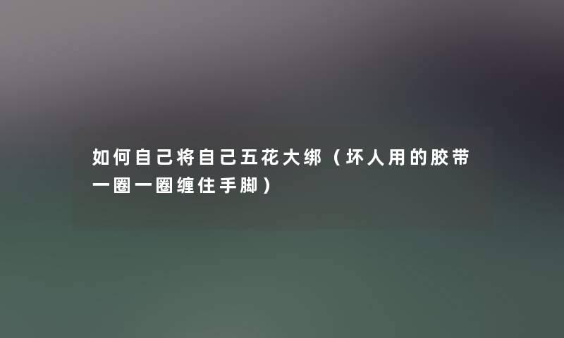 如何自己将自己五花大绑（坏人用的胶带一圈一圈缠住手脚）