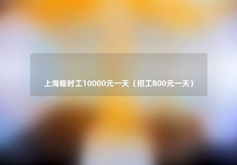 上海临时工10000元一天（招工800元一天）