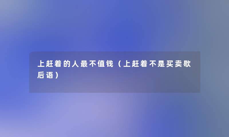 上赶着的人不值钱（上赶着不是买卖歇后语）