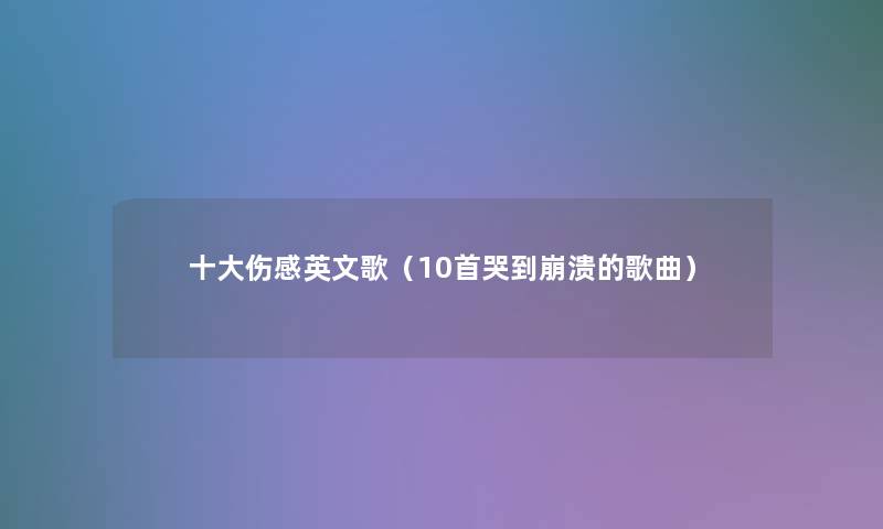 一些伤感英文歌（10首哭到崩溃的歌曲）