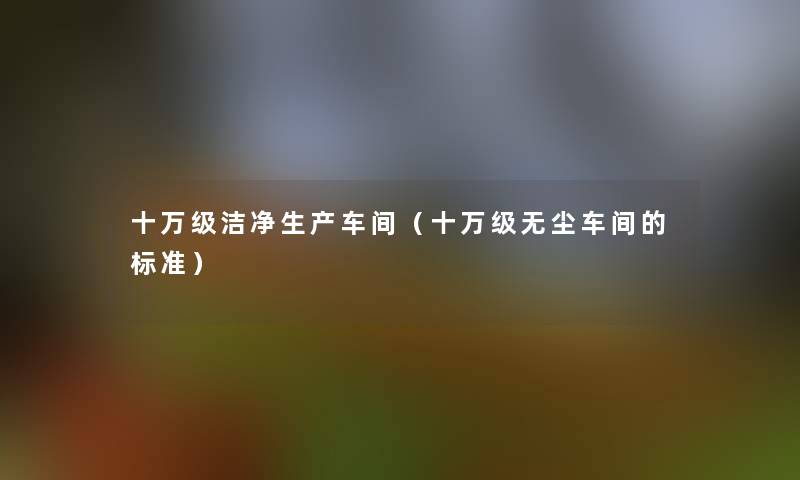 十万级洁净生产车间（十万级无尘车间的标准）