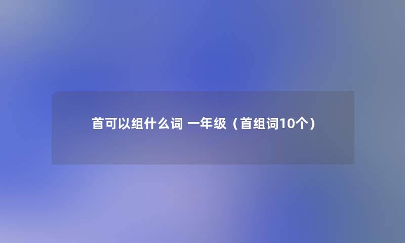 首可以组什么词 一年级（首组词10个）