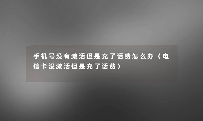 手机号没有激活但是充了话费怎么办（电信卡没激活但是充了话费）