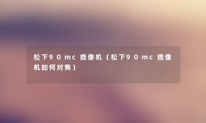 松下90mc摄像机（松下90mc摄像机如何对焦）