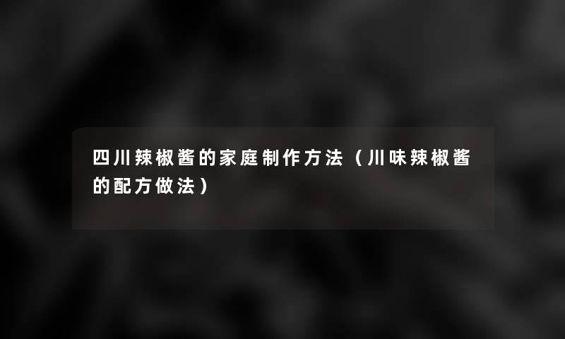 四川辣椒酱的家庭制作方法（川味辣椒酱的配方做法）