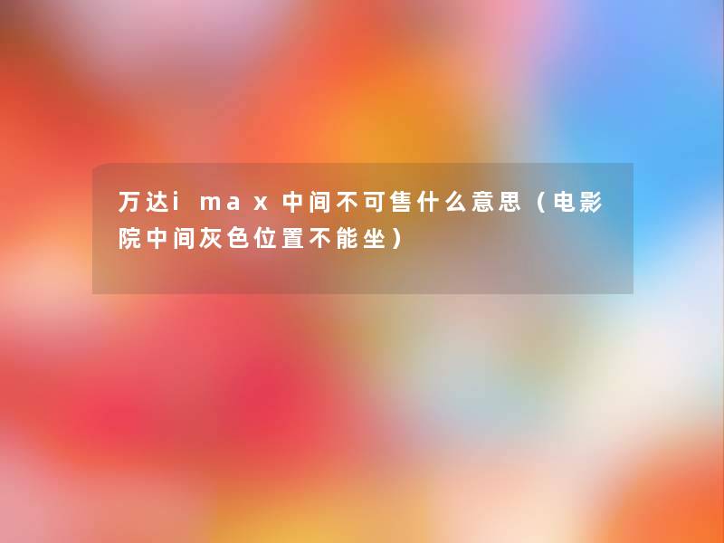 万达imax中间不可售什么意思（电影院中间灰色位置不能坐）