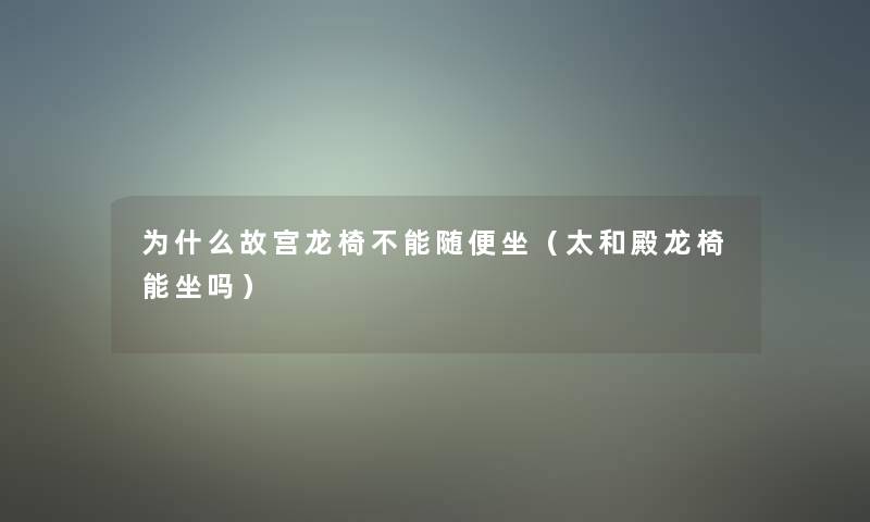 为什么故宫龙椅不能随便坐（太和殿龙椅能坐吗）