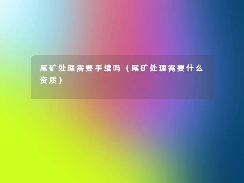 尾矿处理需要手续吗（尾矿处理需要什么资质）