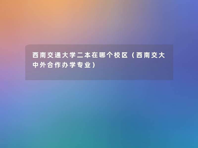 西南交通大学二本在哪个校区（西南交大中外合作办学专业）