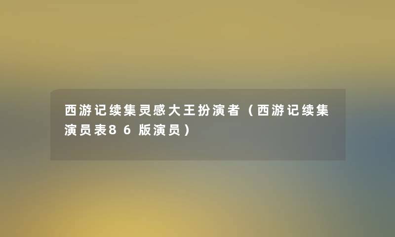 西游记续集灵感大王扮演者（西游记续集演员表86版演员）