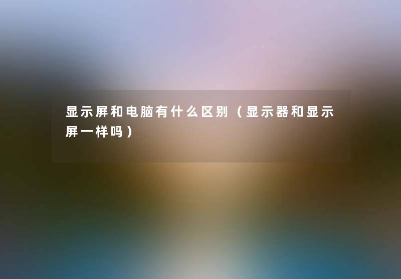 显示屏和电脑有什么区别（显示器和显示屏一样吗）