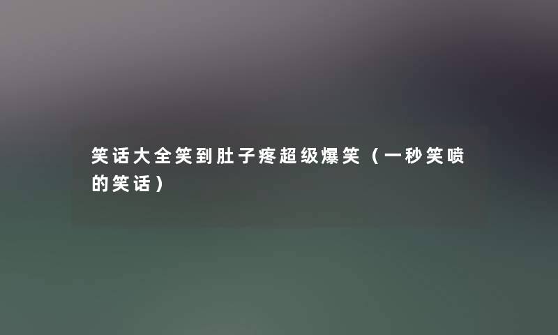 笑话大全笑到肚子疼超级爆笑（一秒笑喷的笑话）