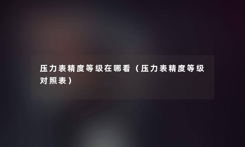 压力表精度等级在哪看（压力表精度等级对照表）