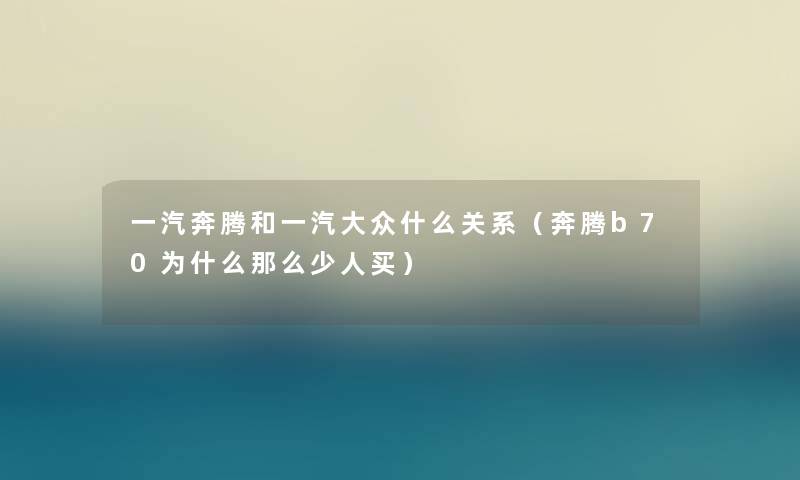 一汽奔腾和一汽大众什么关系（奔腾b70为什么那么少人买）