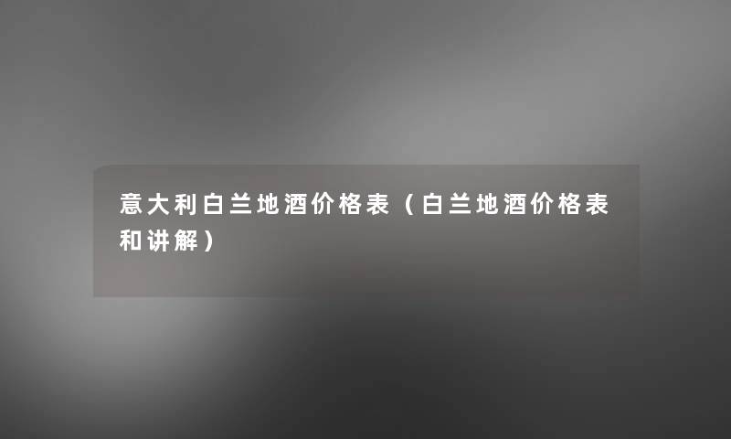 意大利白兰地酒价格表（白兰地酒价格表和讲解）