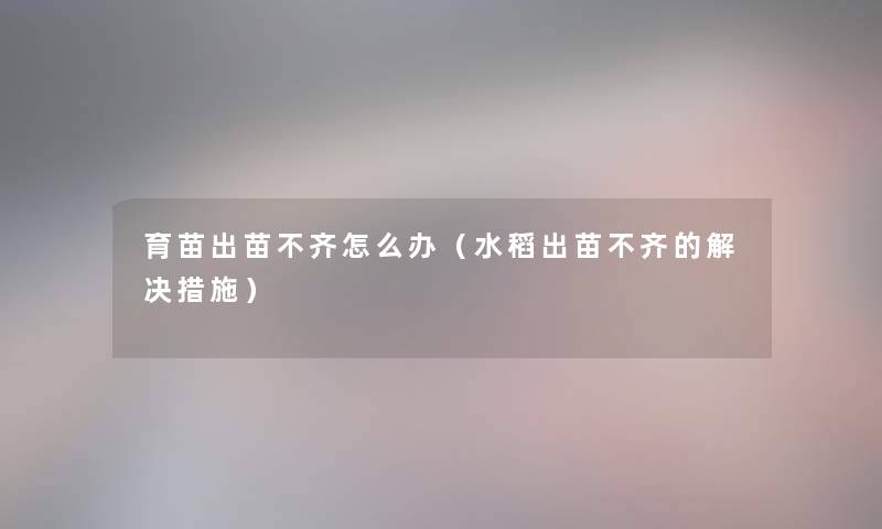 育苗出苗不齐怎么办（水稻出苗不齐的解决措施）