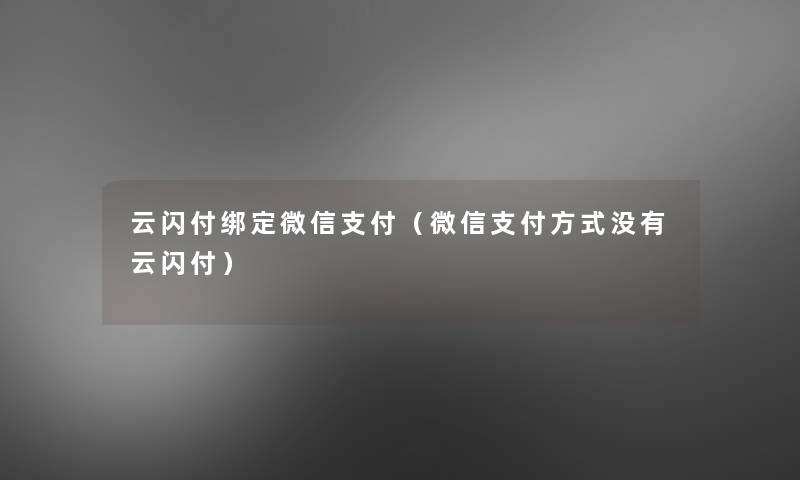 云闪付绑定微信支付（微信支付方式没有云闪付）