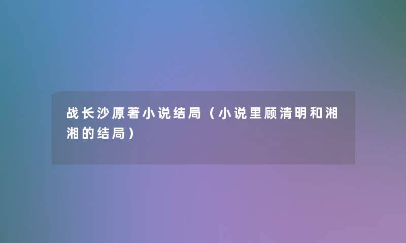 战长沙原著小说结局（小说里顾清明和湘湘的结局）