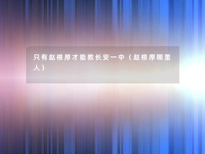 只有赵根厚才能救长安一中（赵根厚哪里人）