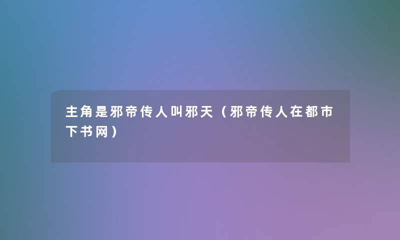 主角是邪帝传人叫邪天（邪帝传人在都市下书网）