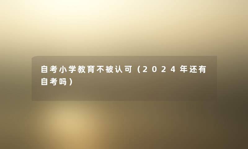 自考小学教育不被认可（2024年还有自考吗）