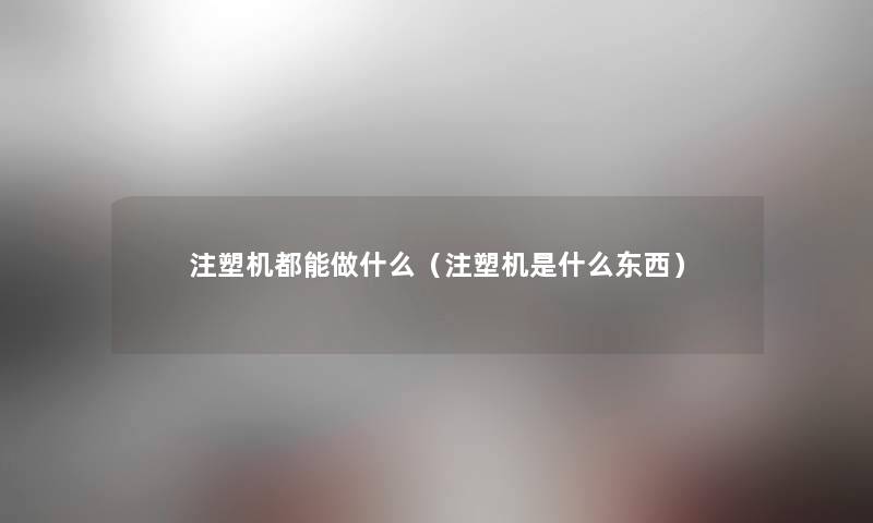 注塑机都能做什么（注塑机是什么东西）