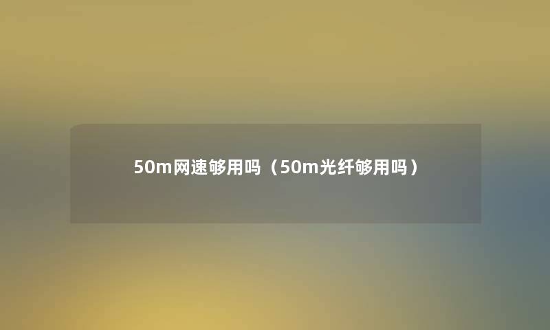 50m网速够用吗（50m光纤够用吗）