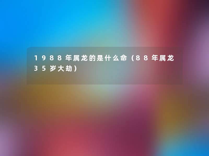 1988年属龙的是什么命（88年属龙35岁大劫）