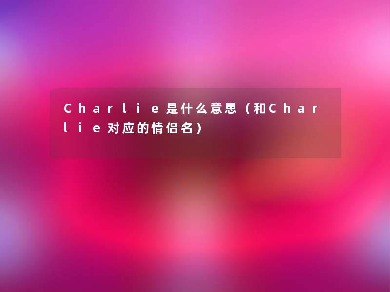 Charlie是什么意思（和Charlie对应的情侣名）