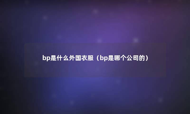 bp是什么外国衣服（bp是哪个公司的）