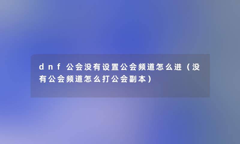 dnf公会没有设置公会频道怎么进（没有公会频道怎么打公会副本）