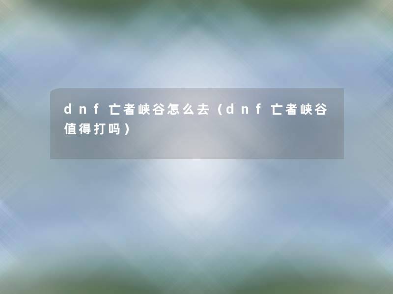 dnf亡者峡谷怎么去（dnf亡者峡谷打吗）