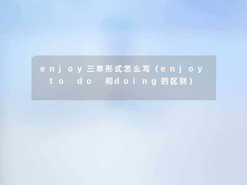 enjoy三单形式怎么写（enjoy to do 和doing的区别）