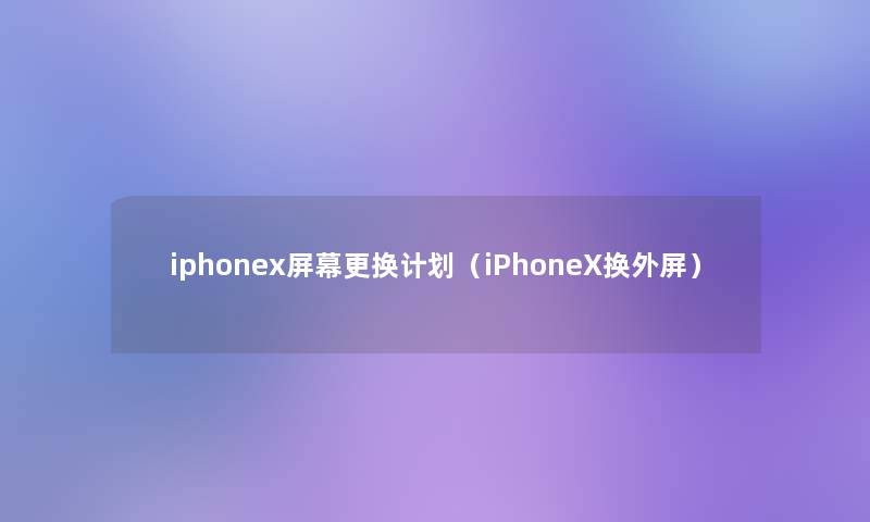 iphonex屏幕更换计划（iPhoneX换外屏）