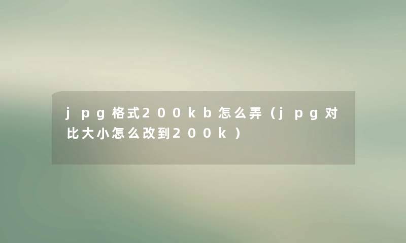 jpg格式200kb怎么弄（jpg对比大小怎么改到200k）