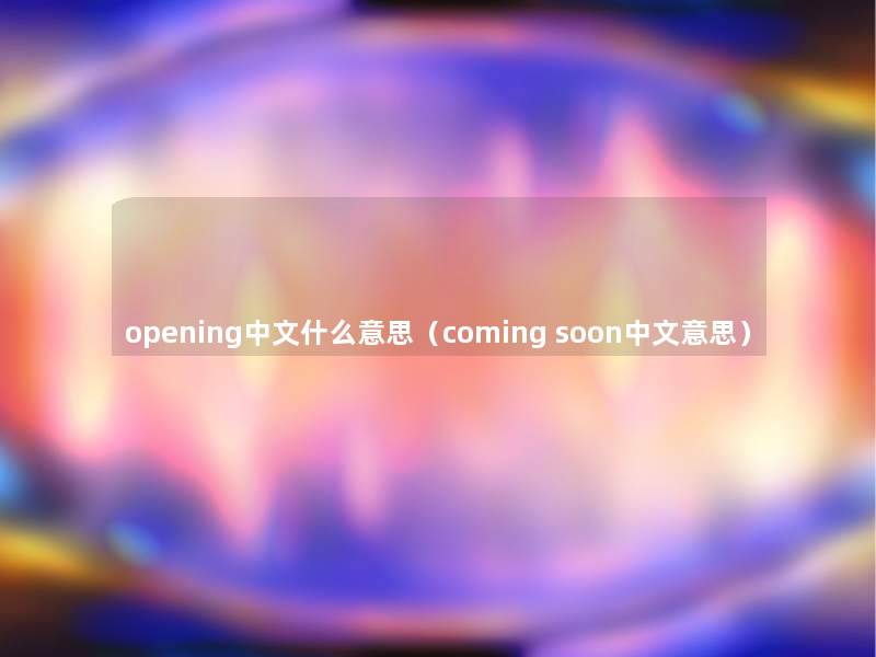 opening中文什么意思（coming soon中文意思）