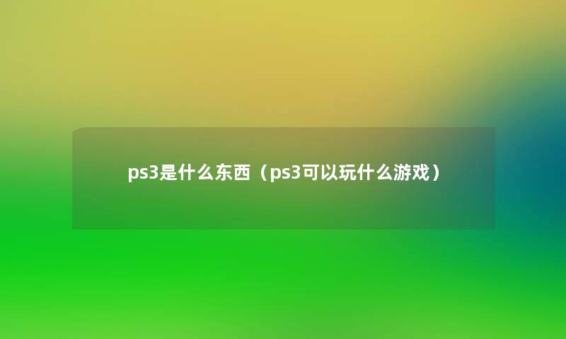 ps3是什么东西（ps3可以玩什么游戏）