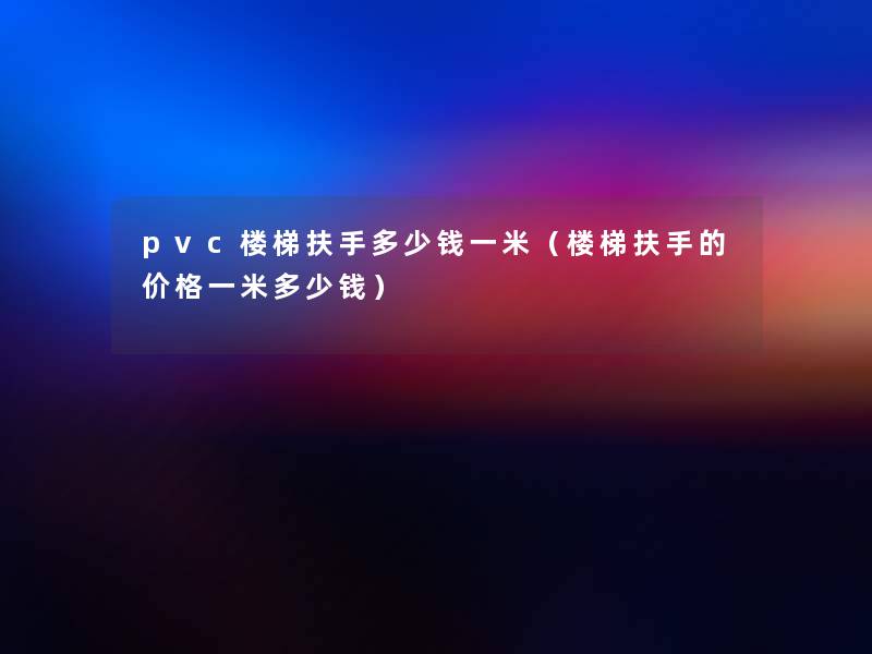 pvc楼梯扶手多少钱一米（楼梯扶手的价格一米多少钱）