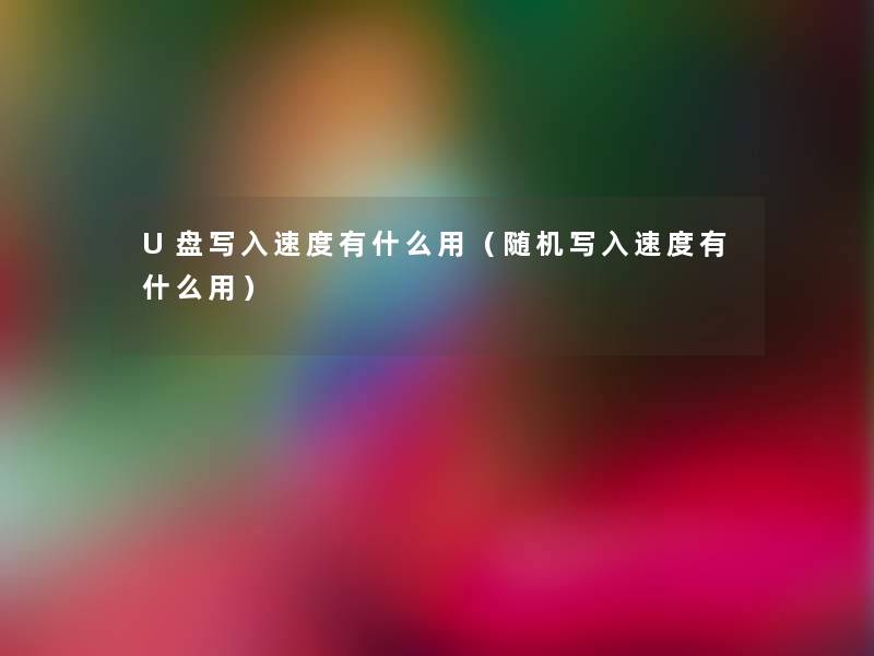 U盘写入速度有什么用（写入速度有什么用）