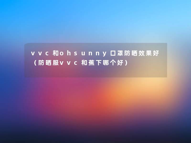 vvc和ohsunny口罩防晒效果好（防晒服vvc和蕉下哪个好）