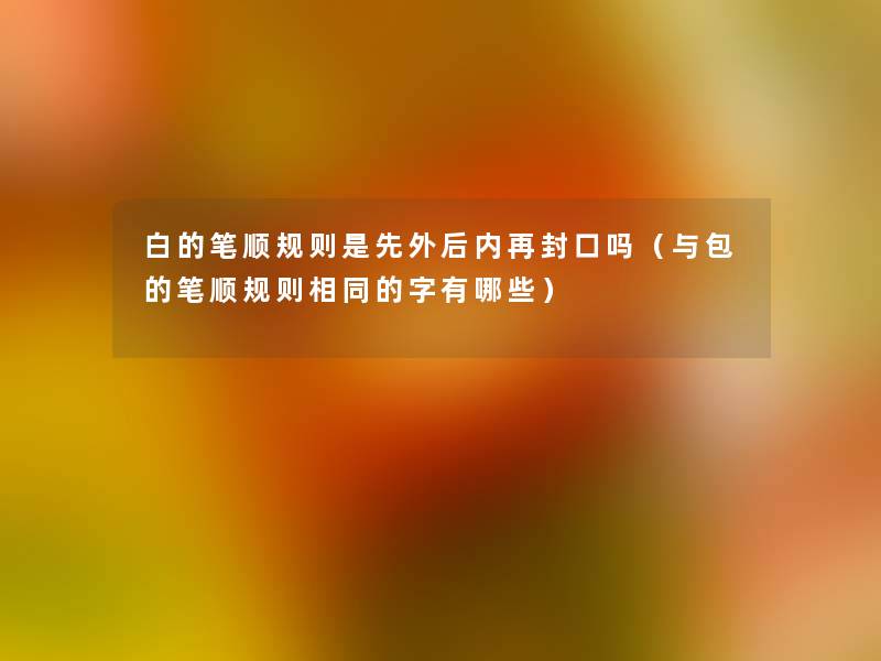 白的笔顺规则是先外后内再封口吗（与包的笔顺规则相同的字有哪些）